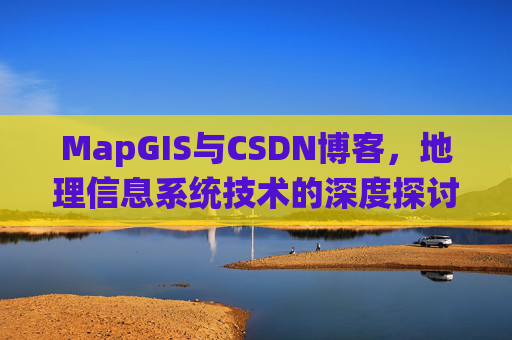 MapGIS与CSDN博客,地理信息系统技术的深度探讨